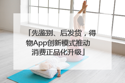 先鉴别、后发货，得物App创新模式推动消费正品化升级