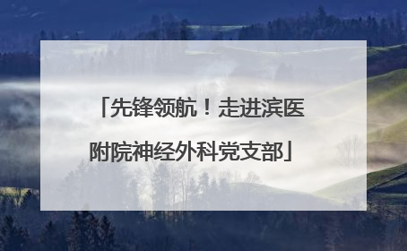 先锋领航！走进滨医附院神经外科党支部