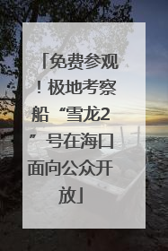 免费参观！极地考察船“雪龙2”号在海口面向公众开放
