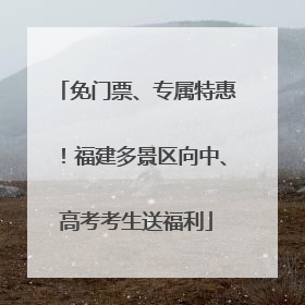 免门票、专属特惠！福建多景区向中、高考考生送福利