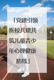 党建引领医校共建共筑儿童青少年心理健康防线