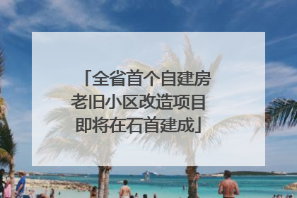 全省首个自建房老旧小区改造项目即将在石首建成