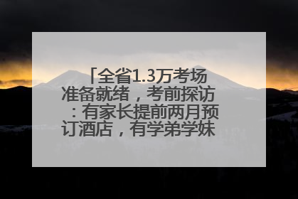 全省1.3万考场准备就绪，考前探访：有家长提前两月预订酒店，有学弟学妹隔空送上暖心祝福