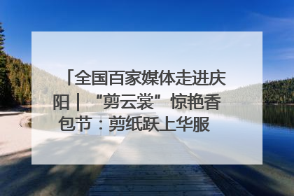 全国百家媒体走进庆阳｜“剪云裳”惊艳香包节：剪纸跃上华服 非遗焕发新彩