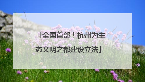 全国首部！杭州为生态文明之都建设立法