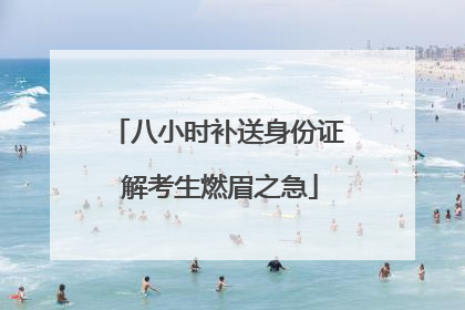八小时补送身份证 解考生燃眉之急