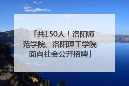 共150人！洛阳师范学院、洛阳理工学院面向社会公开招聘