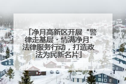 净月高新区开展“警律走基层・情满净月”法律服务行动，打造政法为民新名片