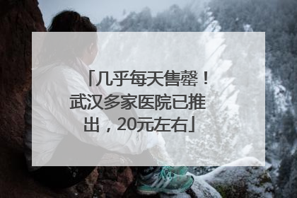 几乎每天售罄！武汉多家医院已推出，20元左右
