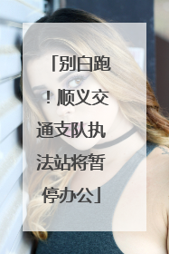 别白跑！顺义交通支队执法站将暂停办公