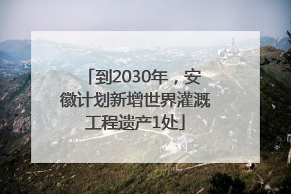 到2030年，安徽计划新增世界灌溉工程遗产1处