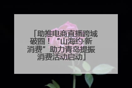助推电商直播跨域破圈！“山海约·新消费”助力青岛提振消费活动启动