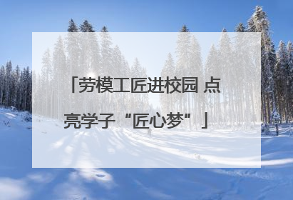 劳模工匠进校园 点亮学子“匠心梦”