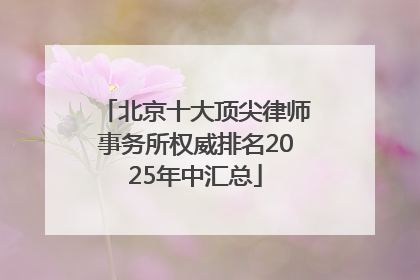 北京十大顶尖律师事务所权威排名2025年中汇总