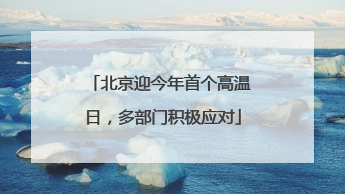 北京迎今年首个高温日，多部门积极应对