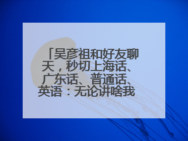 吴彦祖和好友聊天，秒切上海话、广东话、普通话、英语：无论讲啥我们都是中国人！