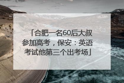 合肥一名60后大叔参加高考，保安：英语考试他第三个出考场