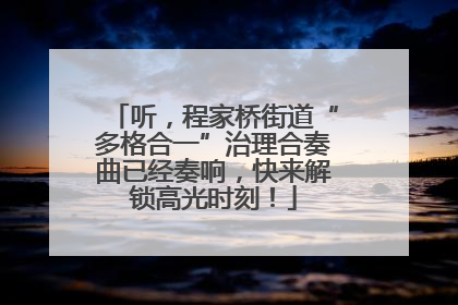 听，程家桥街道“多格合一”治理合奏曲已经奏响，快来解锁高光时刻！