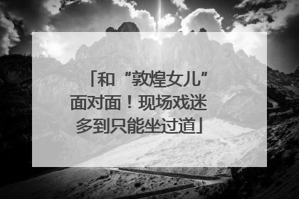 和“敦煌女儿”面对面！现场戏迷多到只能坐过道