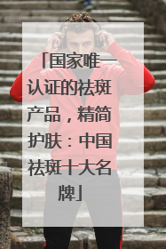 国家唯一认证的祛斑产品，精简护肤：中国祛斑十大名牌