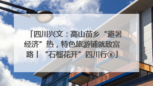 四川兴文：高山苗乡“避暑经济”热，特色旅游铺就致富路丨“石榴花开”四川行⑧