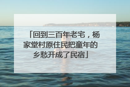 回到三百年老宅，杨家堂村原住民把童年的乡愁开成了民宿