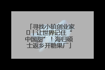 寻找小镇创业家㉛丨让世界记住“中国甜”！海归硕士返乡开糖果厂