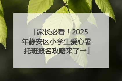 家长必看！2025年静安区小学生爱心暑托班报名攻略来了→