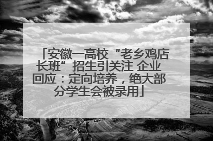 安徽一高校“老乡鸡店长班”招生引关注 企业回应：定向培养，绝大部分学生会被录用