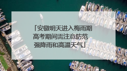 安徽明天进入梅雨期 高考期间需注意防范强降雨和高温天气
