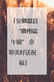 安徽歙县：“徽州端午锦” 多彩美好送祝福