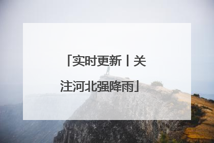 实时更新丨关注河北强降雨