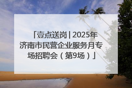 壹点送岗│2025年济南市民营企业服务月专场招聘会（第9场）