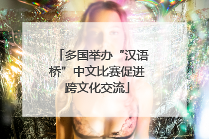 多国举办“汉语桥”中文比赛促进跨文化交流