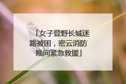 女子登野长城迷路被困，密云消防晚间紧急救援