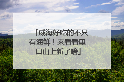 威海好吃的不只有海鲜！来看看里口山上新了啥
