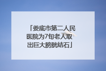 娄底市第二人民医院为7旬老人取出巨大膀胱结石