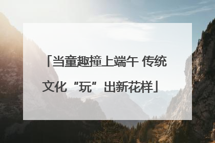 当童趣撞上端午 传统文化“玩”出新花样