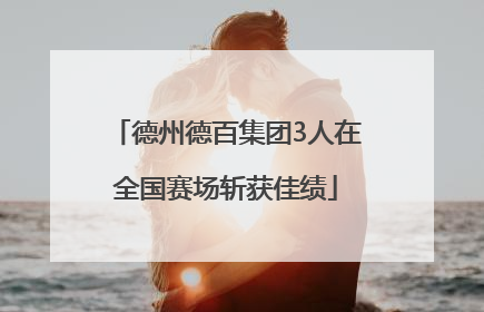 德州德百集团3人在全国赛场斩获佳绩