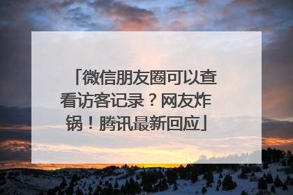 微信朋友圈可以查看访客记录？网友炸锅！腾讯最新回应