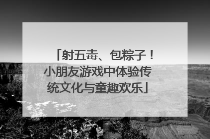 射五毒、包粽子！小朋友游戏中体验传统文化与童趣欢乐