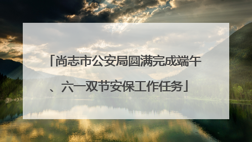 尚志市公安局圆满完成端午、六一双节安保工作任务