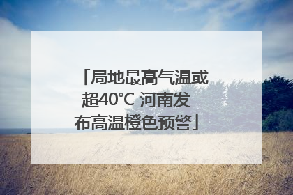 局地最高气温或超40℃ 河南发布高温橙色预警