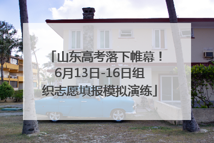 山东高考落下帷幕！6月13日-16日组织志愿填报模拟演练