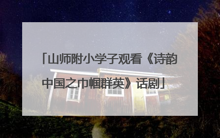 山师附小学子观看《诗韵中国之巾帼群英》话剧