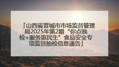 山西省晋城市市场监督管理局2025年第2期“你点我检+服务惠民生”食品安全专项监督抽检信息通告