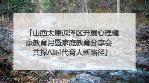 山西太原迎泽区开展心理健康教育月暨家庭教育分享会 共探AI时代育人新路径