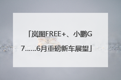 岚图FREE+、小鹏G7……6月重磅新车展望