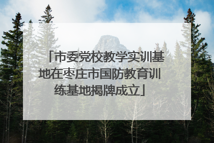 市委党校教学实训基地在枣庄市国防教育训练基地揭牌成立