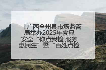 广西全州县市场监管局举办2025年食品安全“你点我检 服务惠民生”暨“百姓点检日”活动启动仪式